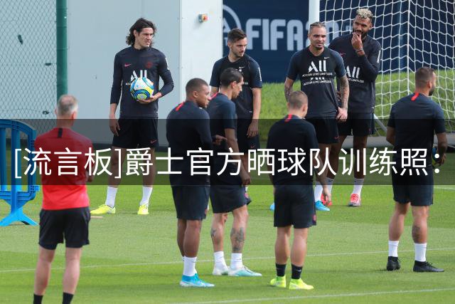 [流言板]爵士官方晒球队训练照：持续训练为新赛季做好准备